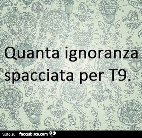 Quanta ignoranza spacciata per T9.