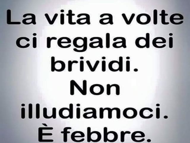 La vita a volte ci regala dei brividi. Non illudiamoci. È febbre.