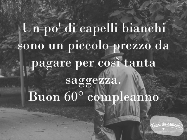 Un po' di capelli bianchi sono un piccolo prezzo da pagare per così tanta saggezza. Buon 60esimo compleanno!
