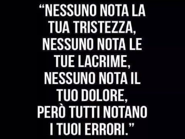Nessuno nota la tua tristezza, nessuno nota le tue lacrime, nessuno nota il tuo dolore, però tutti notano i tuoi errori.