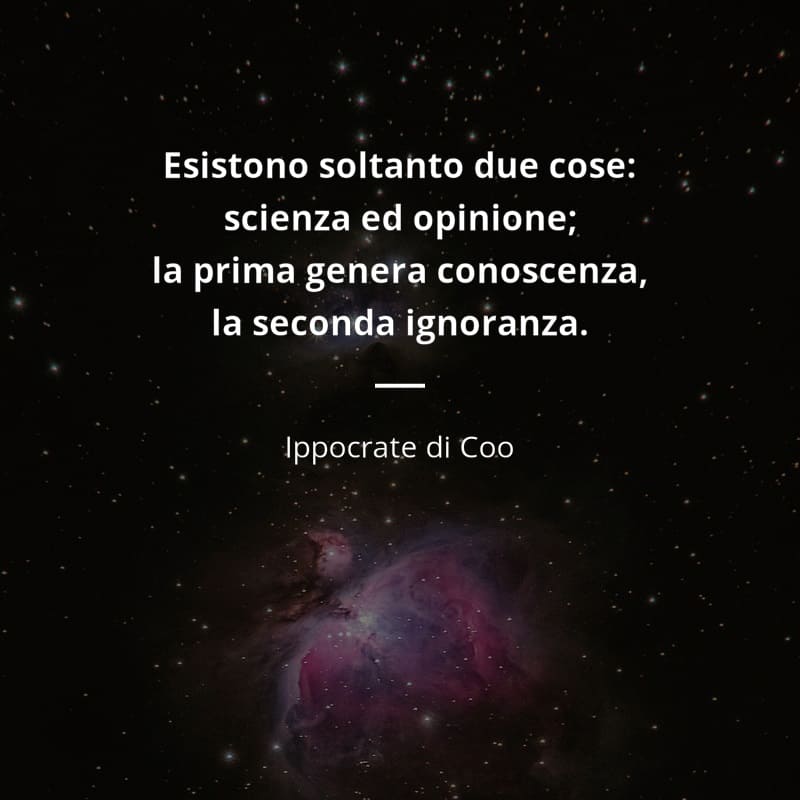 Esistono soltanto due cose: scienza e opinione; la prima genera conoscenza, la seconda ignoranza. (Ippocrate di Coo)