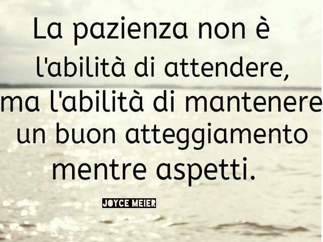La pazienza non è l'abilità di attendere, ma l'abilità di mantenere un buon atteggiamento mentre aspetti.(Joyce Meyer)