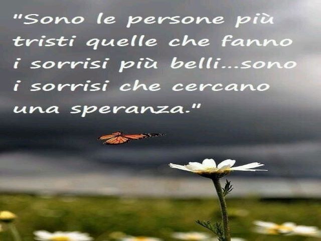 Sono le persone più tristi quelle che fanno i sorrisi più belli... sono i sorrisi che cercano una speranza.