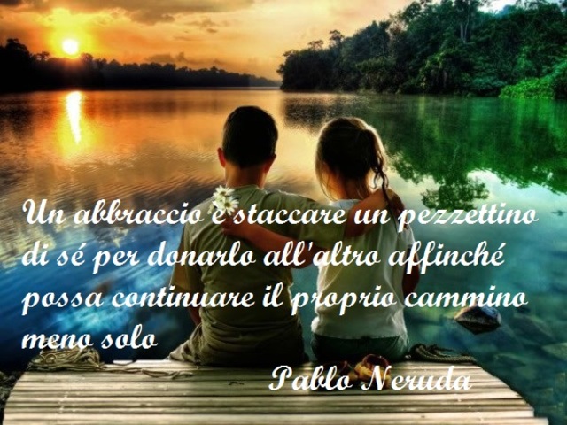 Un abbraccio è staccare un pezzettino di sé per donarlo all'altro affinché possa continuare il proprio cammino da solo.(Pablo Neruda)