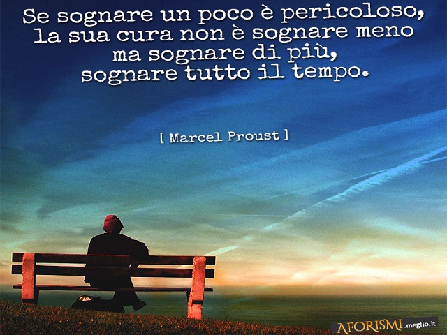 Se sognare un po’ è pericoloso, il rimedio non è sognare di meno ma sognare di più, sognare tutto il tempo. (Marcel Proust)