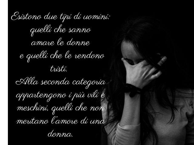 Esistono due tipi di uomini: quelli che sanno amare le donne e quelli che le rendono tristi. Alla seconda categoria appartengono i più vili e meschini, quelli che non meritano l’amore di una donna.