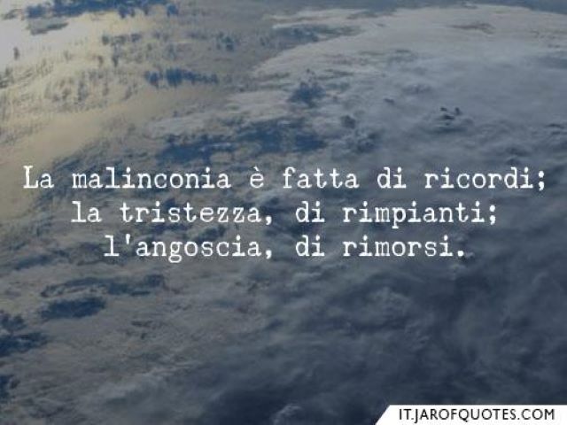 La malinconia è fatta di ricordi; la tristezza, di rimpianti; l'angoscia, di rimorsi.