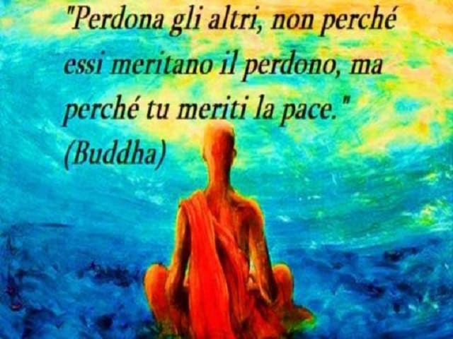Perdona gli altri, non perché essi meritano il perdono, ma perché tu meriti la pace. (Buddha)