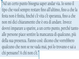 A un certo punto bisogna saper andare via. Io sono il tipo che vuol sempre restare fino all'ultimo, fino a che la festa non è finita, finché c'è vita c'è speranza, fino a che non mi dici chiaramente che è ora di andare. Invece dovrei imparare a sparire, a