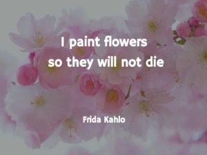 I paint flowers so they will not die.(Dipingo i fiori in modo che non muoiano.)(Frida Kahlo)