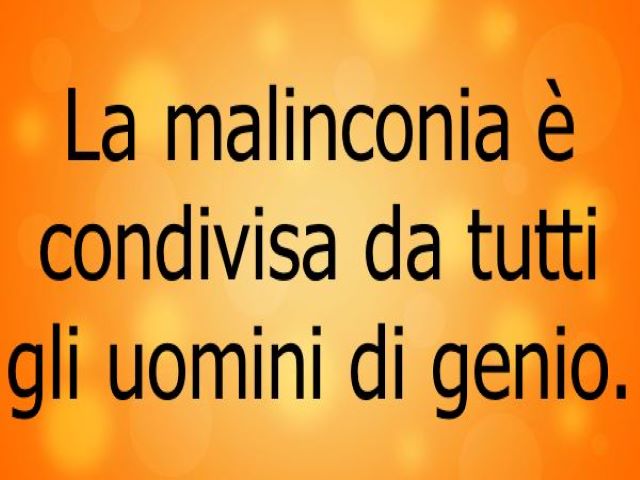 La malinconia è condivisa da tutti gli uomini di genio.