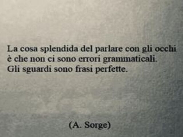 La cosa splendida del parlare con gli occhi è che non ci sono errori grammaticali. Gli sguardi sono frasi perfette.(A. Sorge)