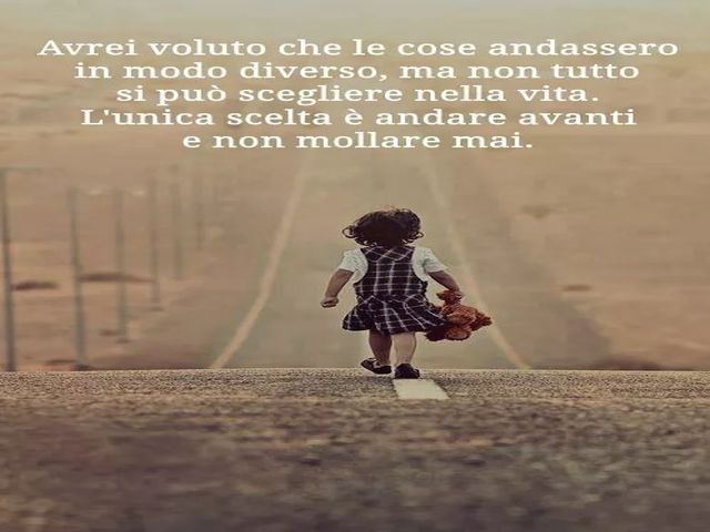 Avrei voluto che le cose andassero in modo diverso, ma non tutto si può scegliere nella vita...l'unica scelta è andare avanti e non mollare mai.