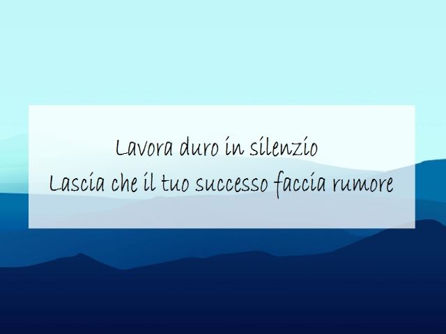 Lavora duro in silenzio. Lascia che il tuo successo faccia rumore.