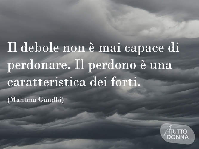 Il debole non è mai capace di perdonare. Il perdono è una caratteristica del forte.(Mahatma Gandhi)