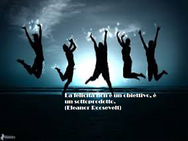 La felicità non è un obiettivo, è un sottoprodotto. (Eleanor Roosevelt)