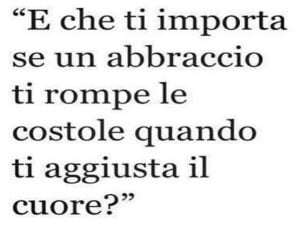 E che ti importa se un abbraccio ti rompe le costole quando ti aggiusta il cuore?