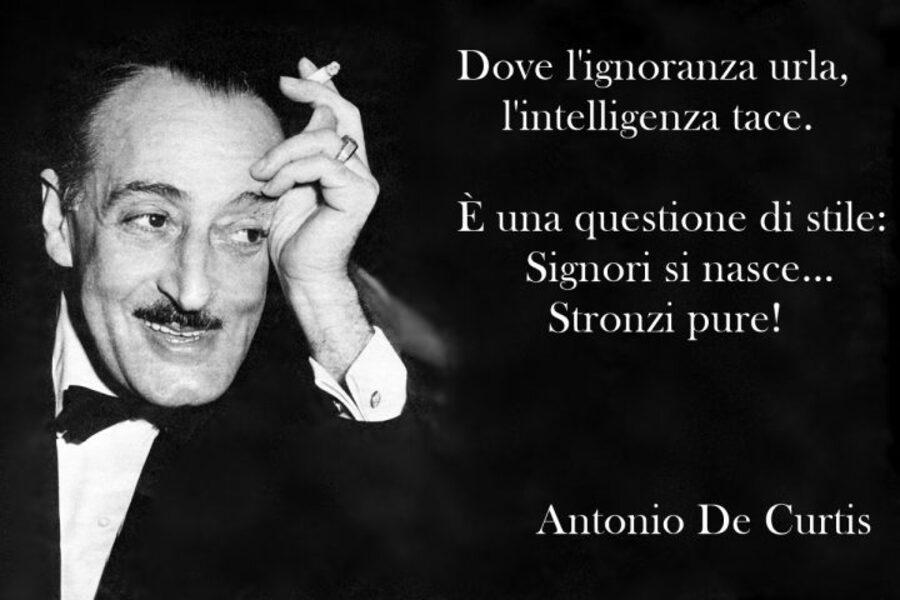 Dove l'ignoranza urla, l'intelligenza tace. È una questione di stile: Signori si nasce... Str.... pure! (Antonio De Curtis)