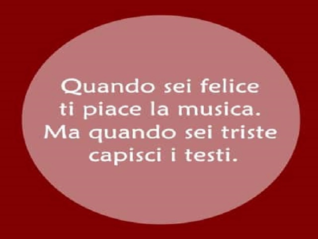 Quando sei felice ti piace la musica. Ma quando sei triste capisci i testi.