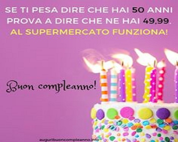 Se ti pesa dire che hai 50 anni, prova a dire che nei hai 49,99. Al supermercato funziona! Buon compleanno!