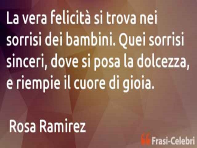 La vera felicità si trova nei sorrisi dei bambini. Quei sorrisi sinceri, dove si posa la dolcezza, e riempie il cuore di gioia. (Rosa Ramirez)
