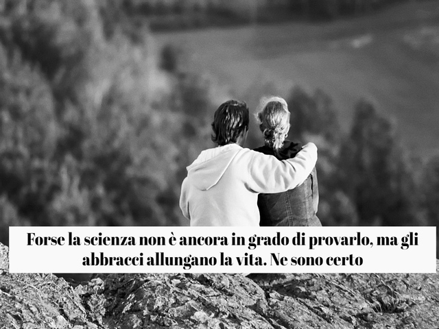 Forse la scienza non è ancora in grado di provarlo, ma gli abbracci allungano la vita. Ne sono certo.
