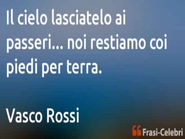 Il cielo lasciatelo ai passeri...noi restiamo con i piedi per terra. (Vasco Rossi)
