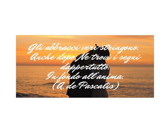Gli abbracci veri stringono. Anche dopo. Ne trovi i segni dappertutto. In fondo all'anima.(A. de Pascalis)