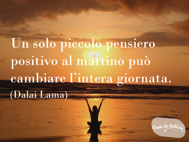 Un solo piccolo pensiero positivo al mattino può cambiare l'intera giornata. (Dalai Lama)