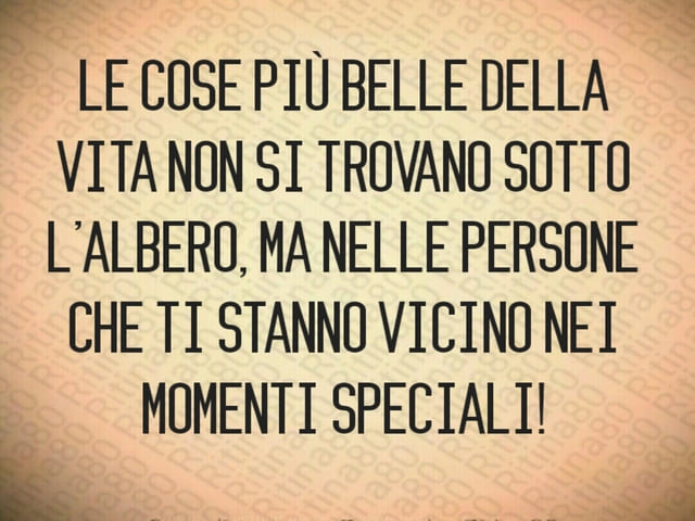 Le cose più belle della vita non si trovano sotto l'albero ma nelle persone che ti stanno vicino nei momenti speciali!