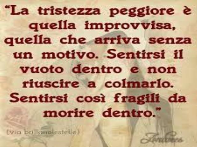 La tristezza peggiore è quella improvvisa, quella che arriva senza un motivo. Sentirsi il vuoto dentro e non riuscire a colmarlo. Sentirsi così fragili da morire dentro.