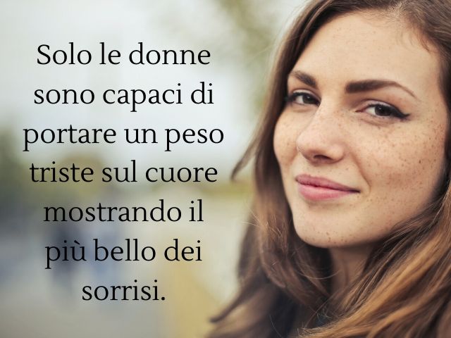 Solo le donne sono capaci di portare un peso triste sul cuore mostrando il più bello dei sorrisi.