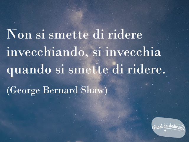 Non si smette di ridere invecchiando, si invecchia quando si smette di ridere. (George Bernard Shaw)