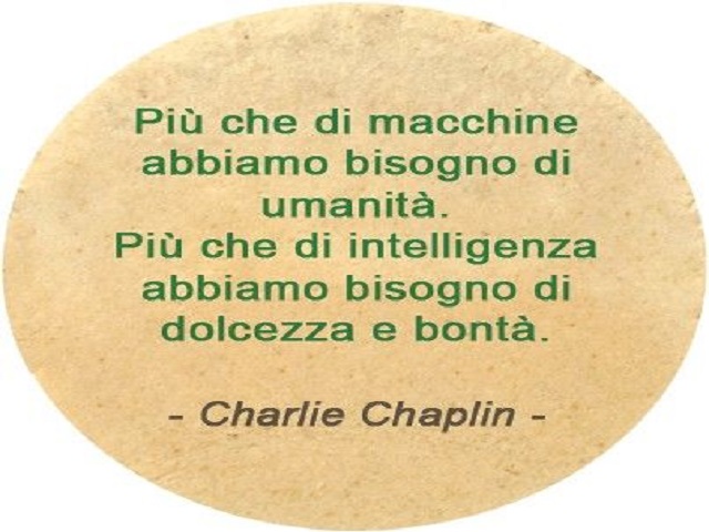 Più che di macchine abbiamo bisogno di umanità. Più che di intelligenza abbiamo bisogno di dolcezza e di bontà. (Charlie Chaplin)