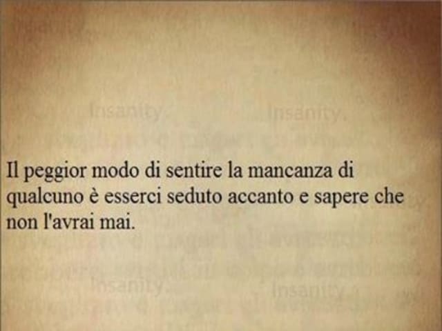 Il peggior modo di sentire la mancanza di qualcuno è esserci seduto accanto e sapere che non l'avrai mai.