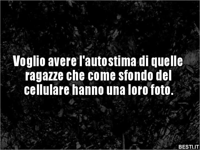 Voglio avere l'autostima di quelle ragazze che come sfondo del cellulare hanno una loro foto.