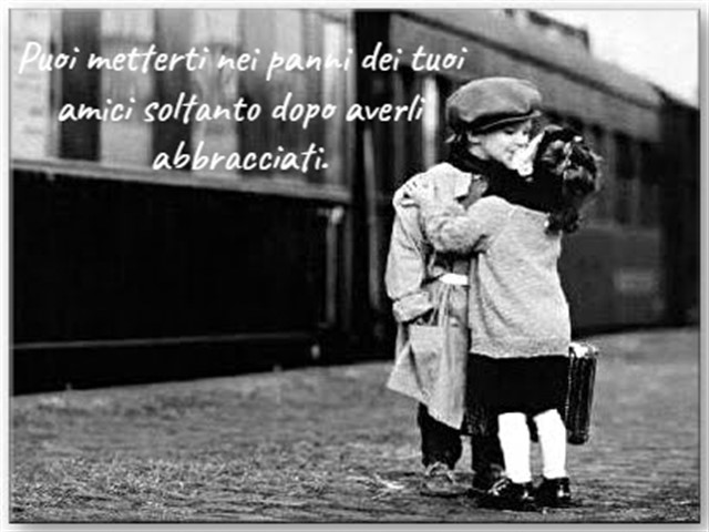 Puoi metterti nei panni dei tuoi amici soltanto dopo averli abbracciati.