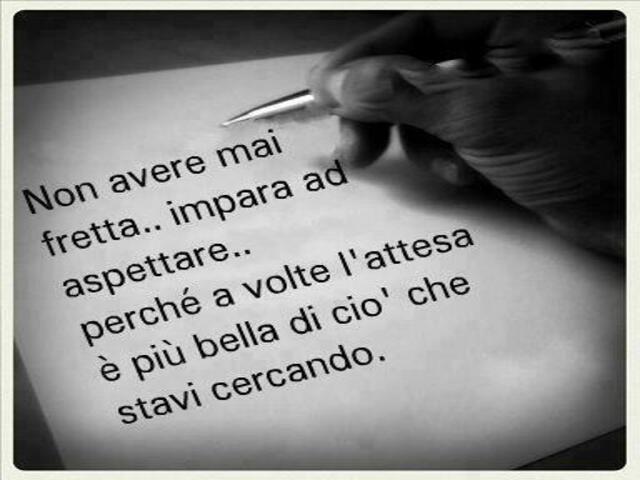 Non avere mai fretta... Impara ad aspettare... Perché a volte l'attesa è più bella di ciò che stavi cercando.