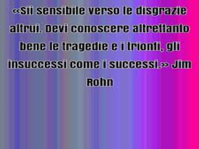 Sii sensibile verso le disgrazie altrui. Devi conoscere altrettanto bene le tragedie e i trionfi, gli insuccessi come i successi.(Jim Rohn)