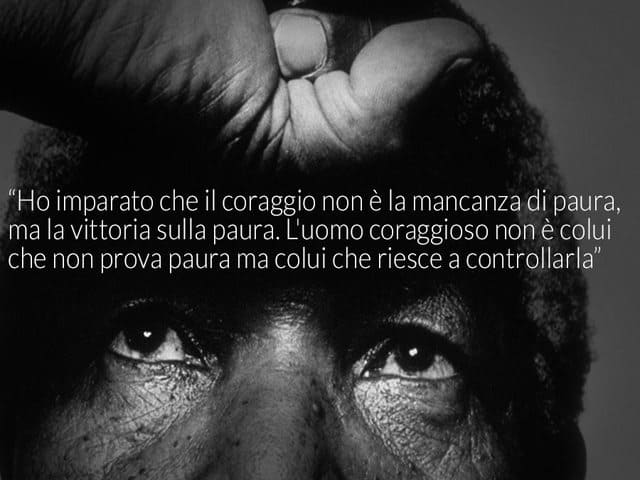 Ho imparato che il coraggio non è la mancanza di paura. L'uomo coraggioso non è colui che non prova paura, ma colui che riesce a controllarla.