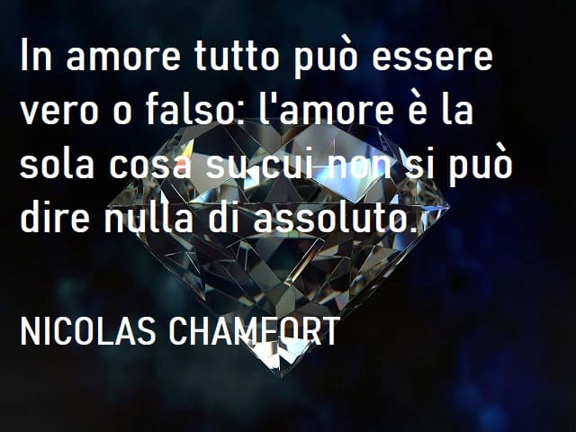 In amore tutto può essere vero o falso: l'amore è la sola cosa su cui non si può dire nulla di assoluto. (Nicolas Chameort)
