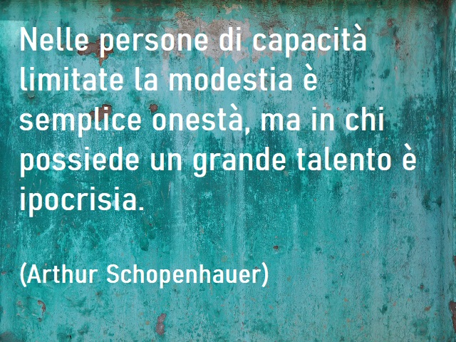 Nelle persone di capacità limitate la modestia è semplice onestà, ma in chi possiede un grande talento è ipocrisia. (Arthur Schopenhauer)