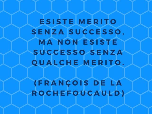 Esiste merito senza successo, ma non esiste successo senza qualche merito.(Francois de La Rochefoucauld)
