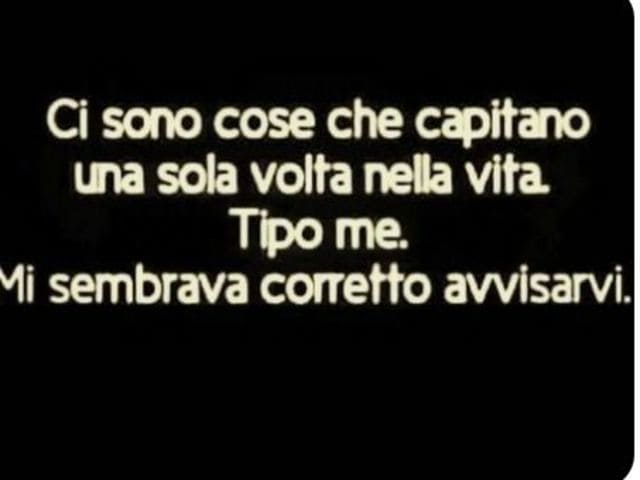 Ci sono cose che capitano una sola volta nella vita. Tipo me. Mi sembrava corretto avvisarvi.