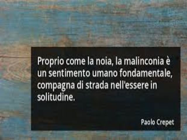 Proprio come la noia, la malinconia è un sentimento umano fondamentale, compagna di strada nell'essere in solitudine.(Paolo Crepet)