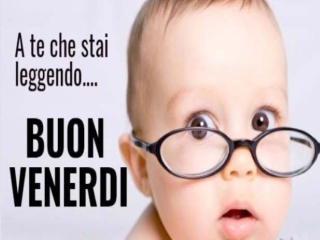 A te che stai leggendo... Buon venerdì.