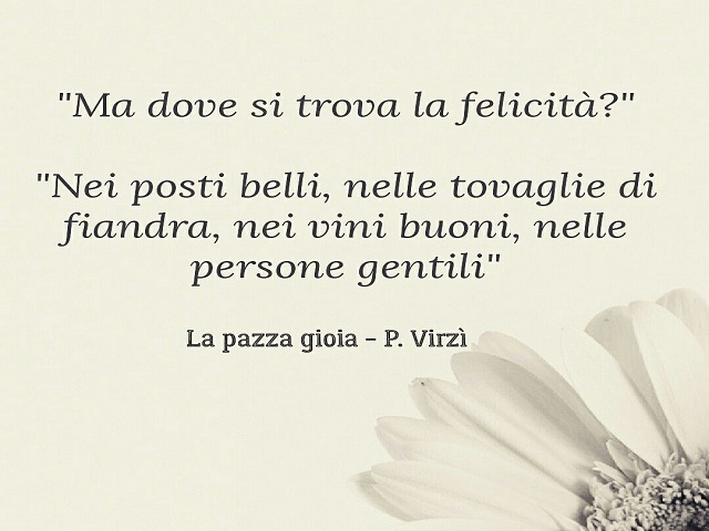 "Ma dove si trova la felicità?" "Nei posti belli, nelle tovaglie di fiandra, nei vini buoni, nelle persone gentili". (La pazza gioia - P. Virzì)