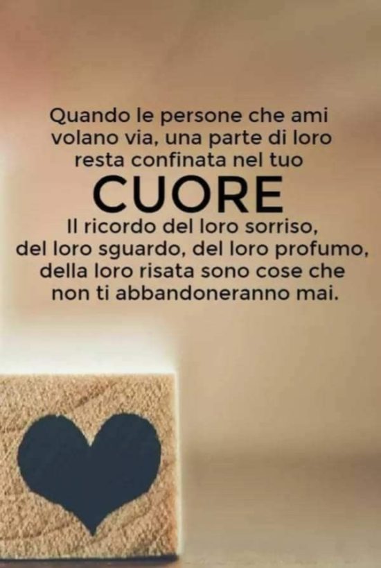 Quando le persone che ami volano via, una parte di loro resta confinata nel tuo cuore. Il ricordo del loro sorriso, del loro sguardo, del loro profumo, della loro risata sono cose che non ti abbandoneranno mai.