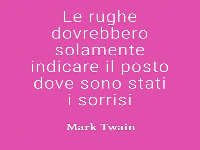 Le rughe dovrebbero solamente indicare il posto dove sono stati i sorrisi.(Mark Twain)