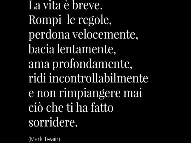 La vita è breve. Rompi le regole, perdona velocemente, bacia lentamente, ama profondamente, ridi incontrollabilmente e non rimpiangere mai ciò che ti ha fatto sorridere. (Mark Twain)